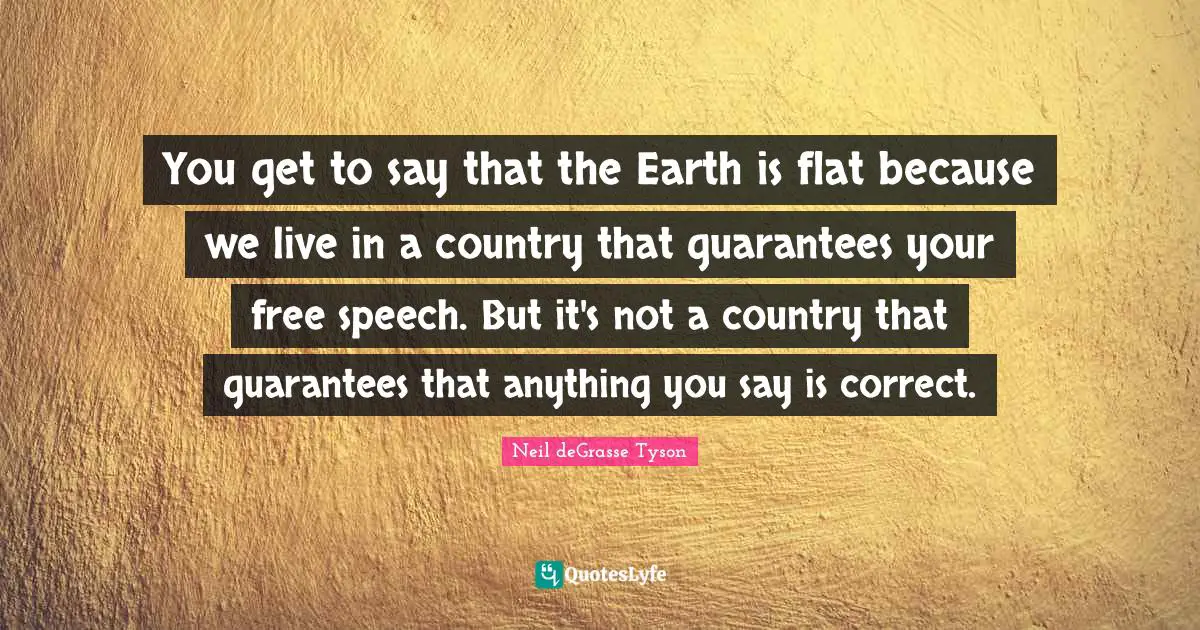 You get to say that the Earth is flat because we live in a country that guarantees your free speech. But it's not a country that guarantees that anything you say is correct.