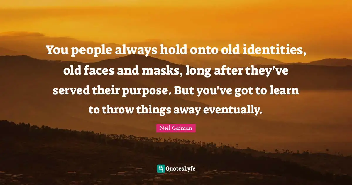 You people always hold onto old identities, old faces and masks, long after they've served their purpose. But you've got to learn to throw things away eventually.
