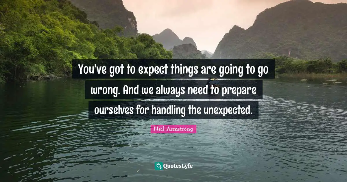 You've got to expect things are going to go wrong. And we always need to prepare ourselves for handling the unexpected.