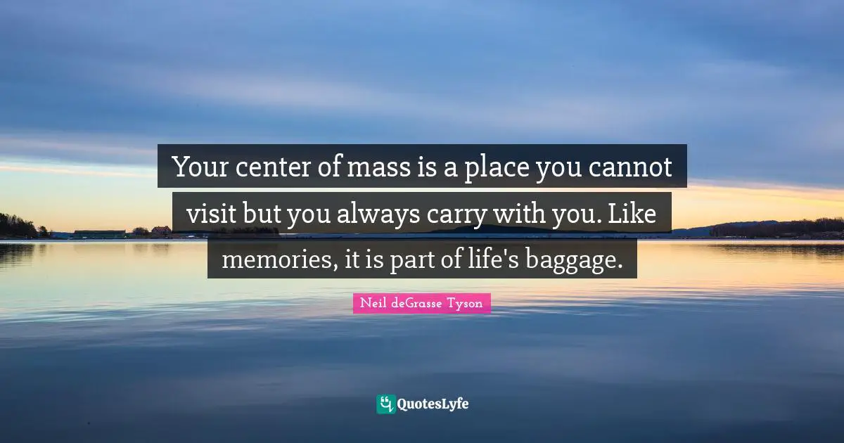 Your center of mass is a place you cannot visit but you always carry with you. Like memories, it is part of life's baggage.