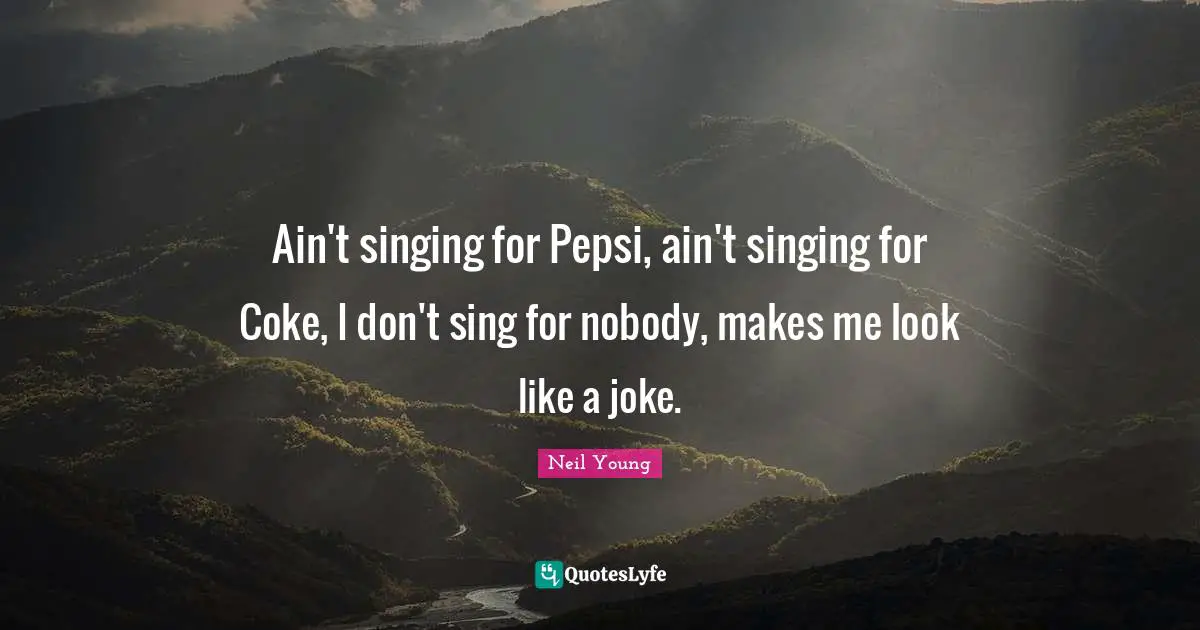 Ain't singing for Pepsi, ain't singing for Coke, I don't sing for nobody, makes me look like a joke.
