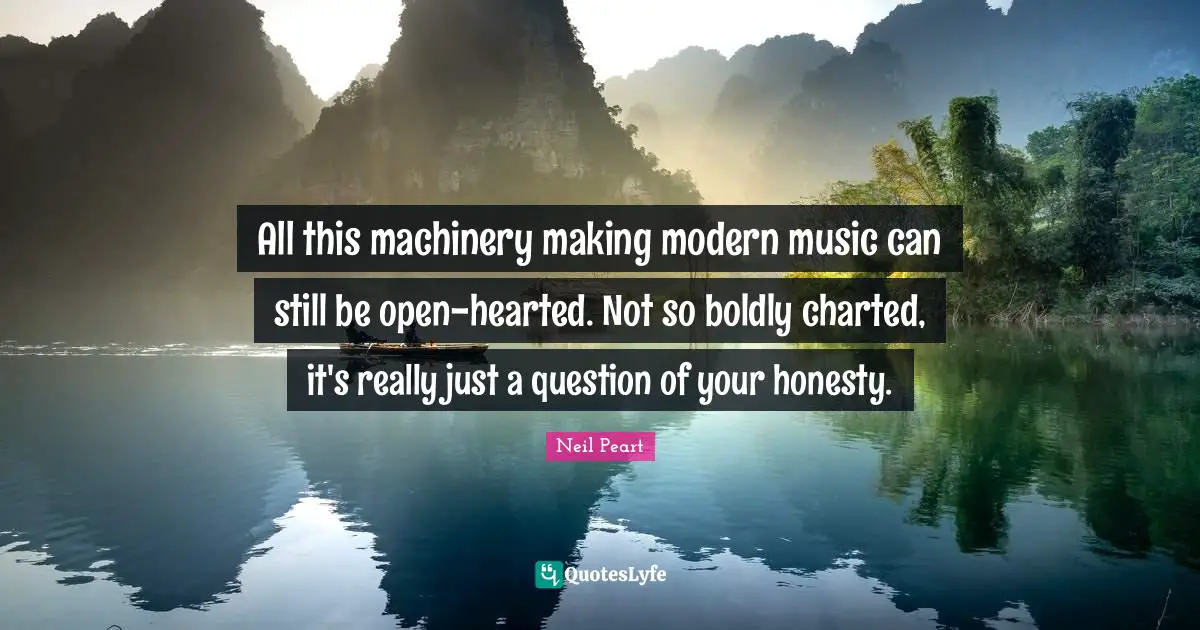 All this machinery making modern music can still be open-hearted. Not so boldly charted, it's really just a question of your honesty.