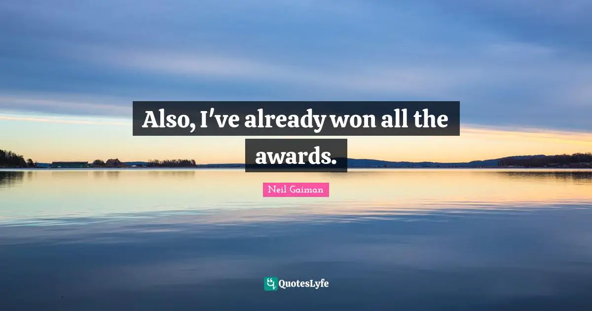 Also, I've already won all the awards.