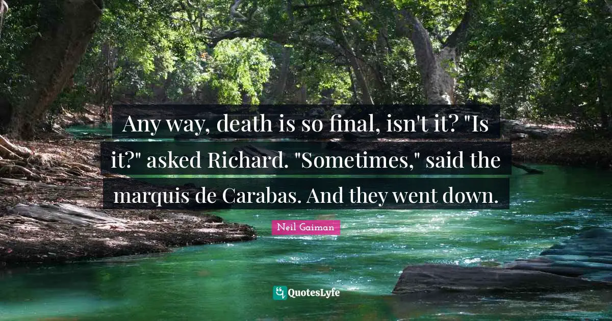 Any way, death is so final, isn't it? "Is it?" asked Richard. "Sometimes," said the marquis de Carabas. And they went down.