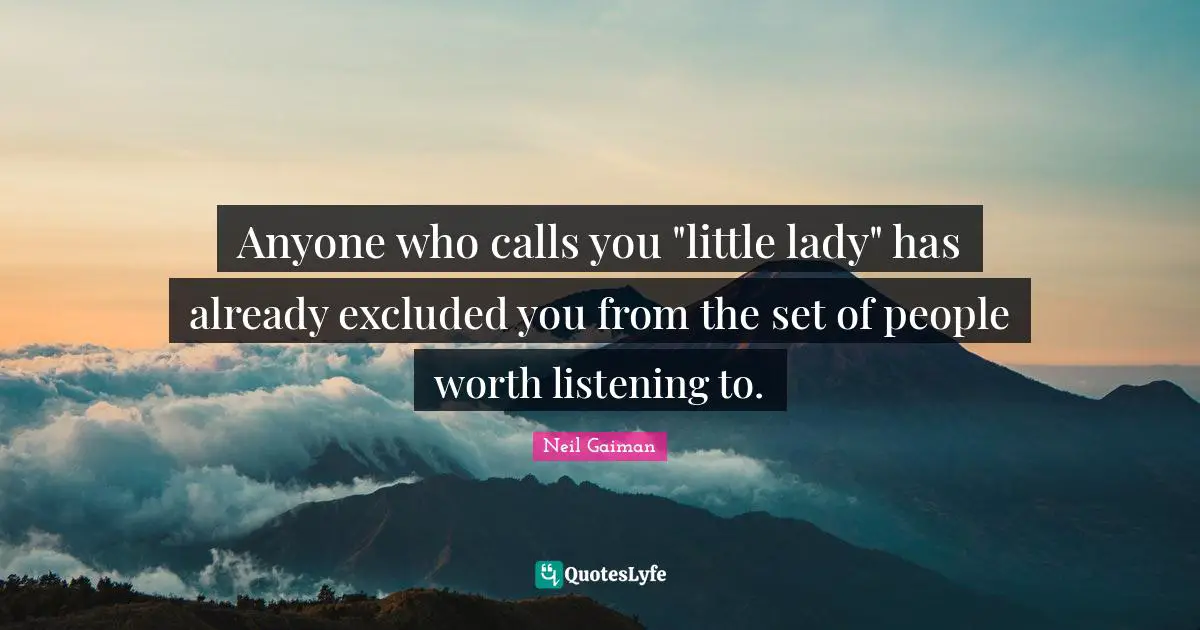 Anyone who calls you "little lady" has already excluded you from the set of people worth listening to.
