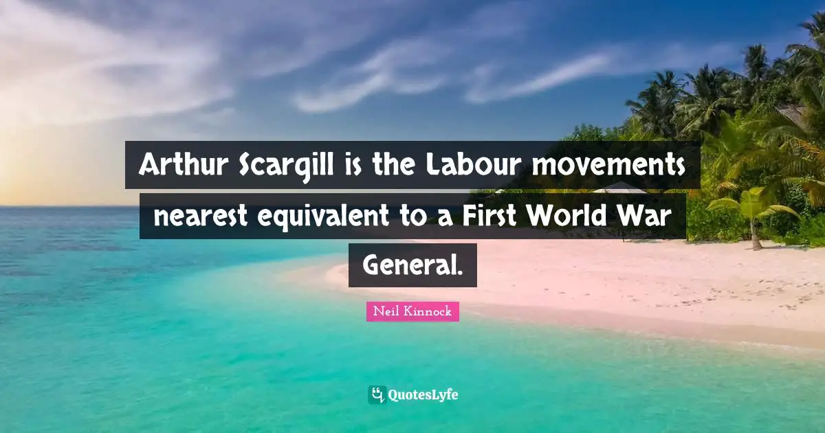 Arthur Quotes: "Arthur Scargill is the Labour movements nearest equivalent to a First World War General."