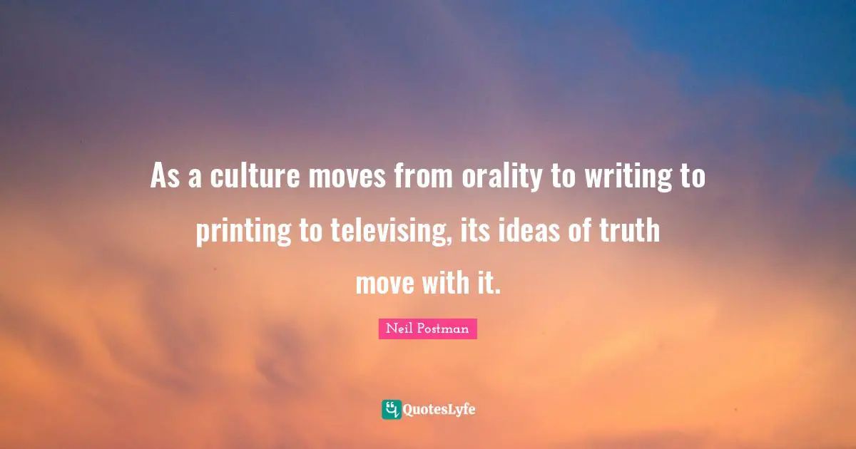Neil Postman Quotes: "As a culture moves from orality to writing to printing to televising, its ideas of truth move with it."
