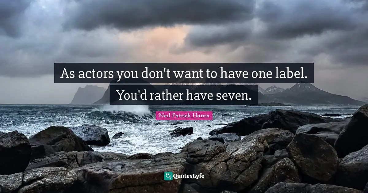 As actors you don't want to have one label. You'd rather have seven.