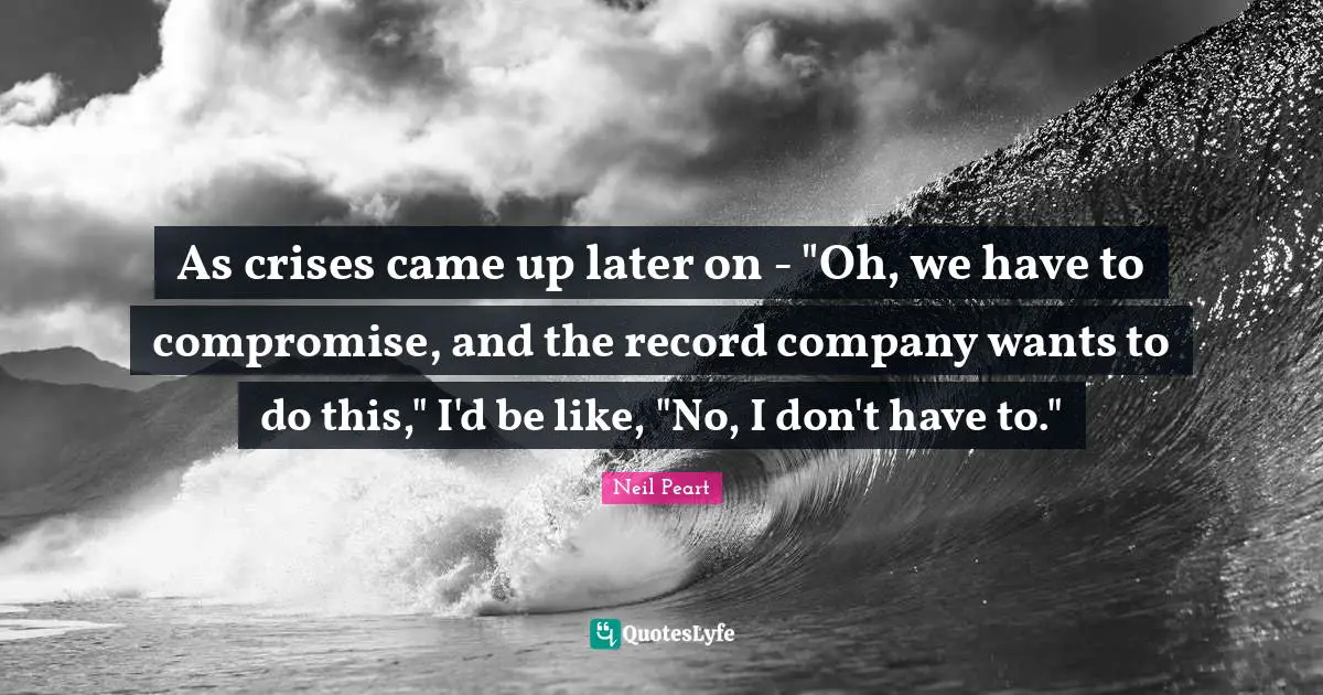 As crises came up later on - "Oh, we have to compromise, and the record company wants to do this," I'd be like, "No, I don't have to."