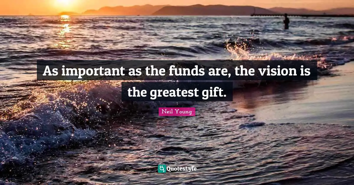 As important as the funds are, the vision is the greatest gift.