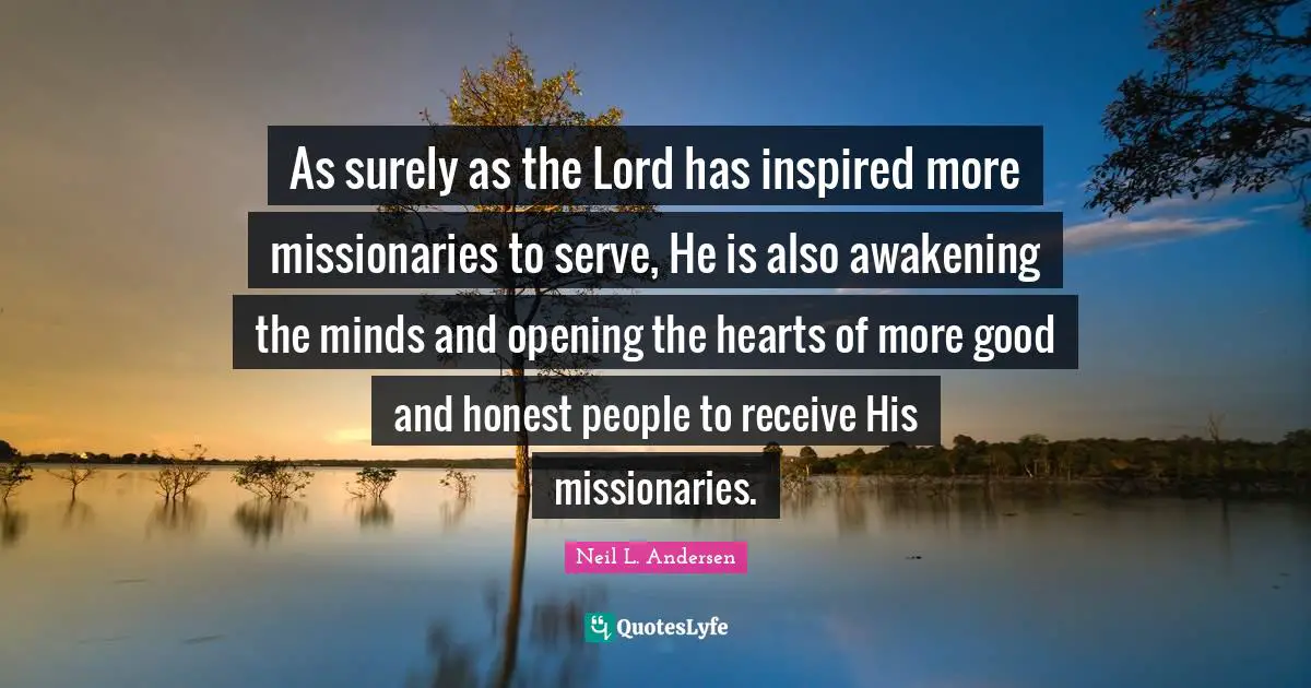 Neil L. Andersen Quotes: "As surely as the Lord has inspired more missionaries to serve, He is also awakening the minds and opening the hearts of more good and honest people to receive His missionaries."