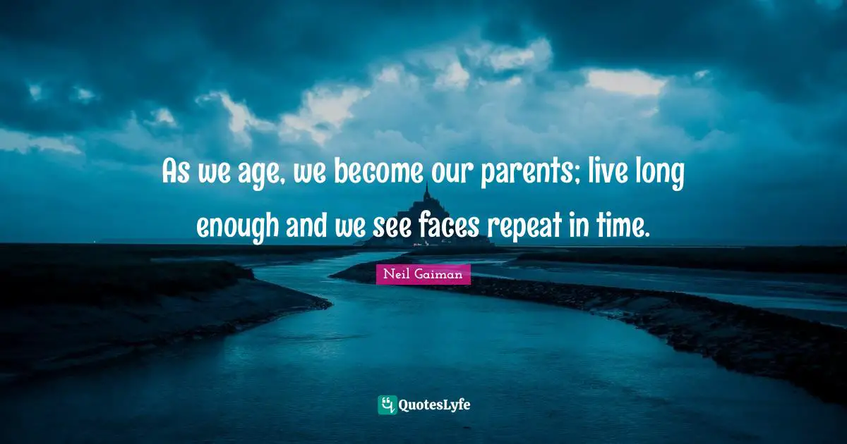 As we age, we become our parents; live long enough and we see faces repeat in time.