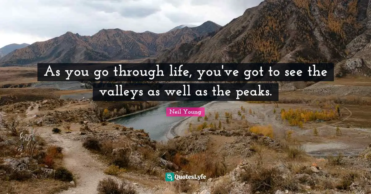 Neil Young Quotes: "As you go through life, you've got to see the valleys as well as the peaks."