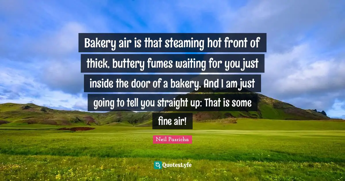 Bakery air is that steaming hot front of thick, buttery fumes waiting for you just inside the door of a bakery. And I am just going to tell you straight up: That is some fine air!