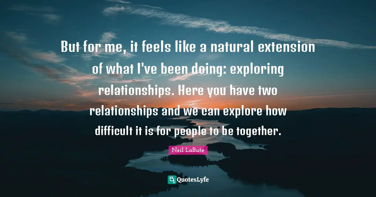 But for me, it feels like a natural extension of what I've been doing: exploring relationships. Here you have two relationships and we can explore how difficult it is for people to be together.