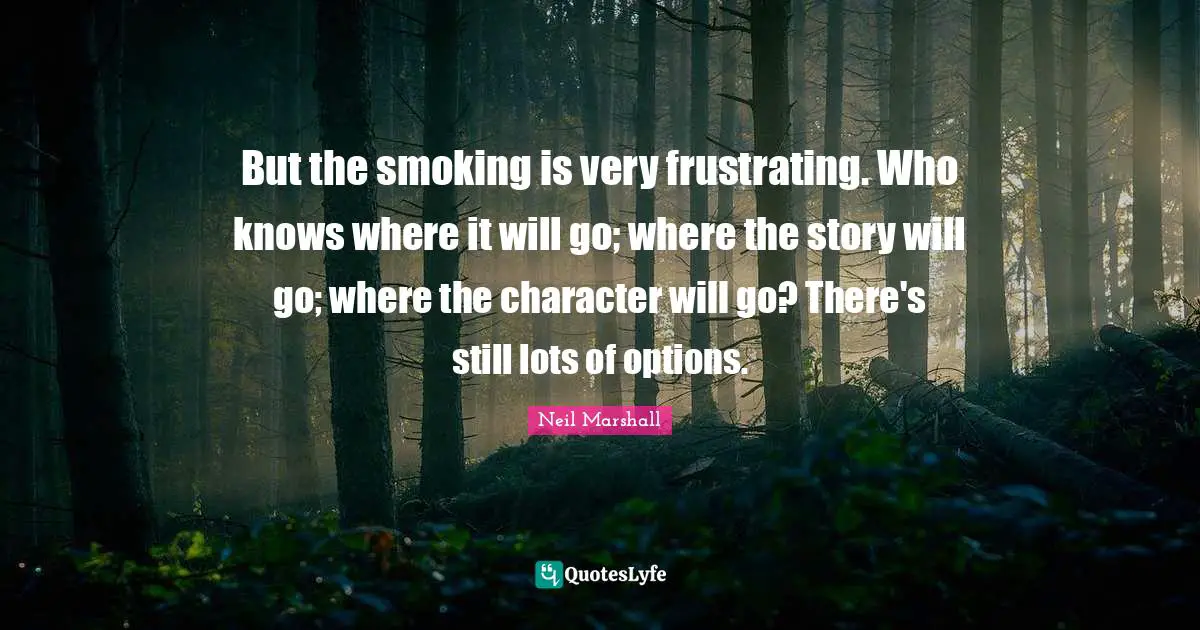 But the smoking is very frustrating. Who knows where it will go; where the story will go; where the character will go? There's still lots of options.