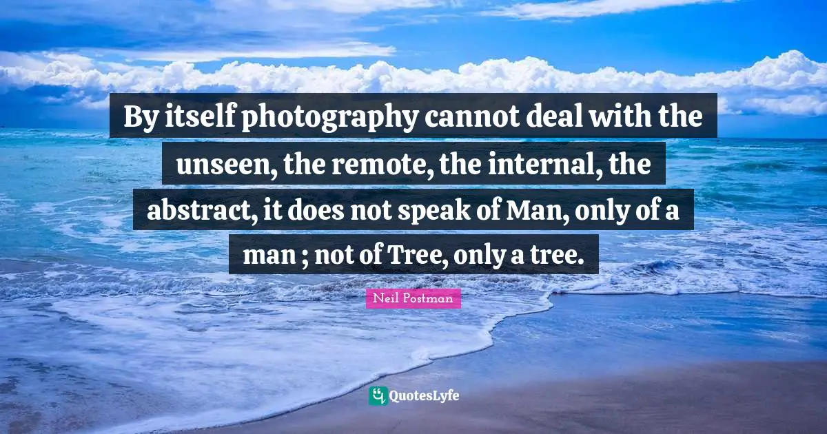 Neil Postman Quotes: "By itself photography cannot deal with the unseen, the remote, the internal, the abstract, it does not speak of Man, only of a man ; not of Tree, only a tree."