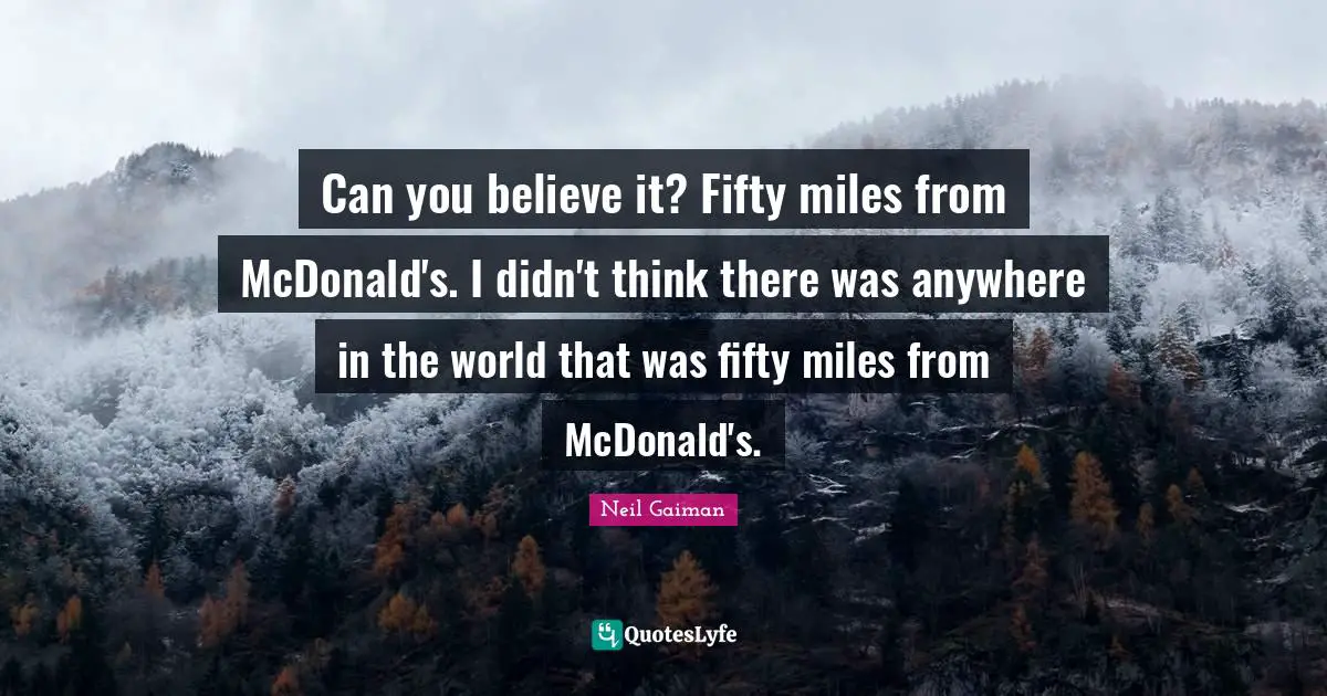 Mcdonalds Quotes: "Can you believe it? Fifty miles from McDonald's. I didn't think there was anywhere in the world that was fifty miles from McDonald's."