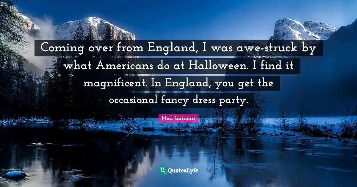 Coming over from England, I was awe-struck by what Americans do at Halloween. I find it magnificent. In England, you get the occasional fancy dress party.