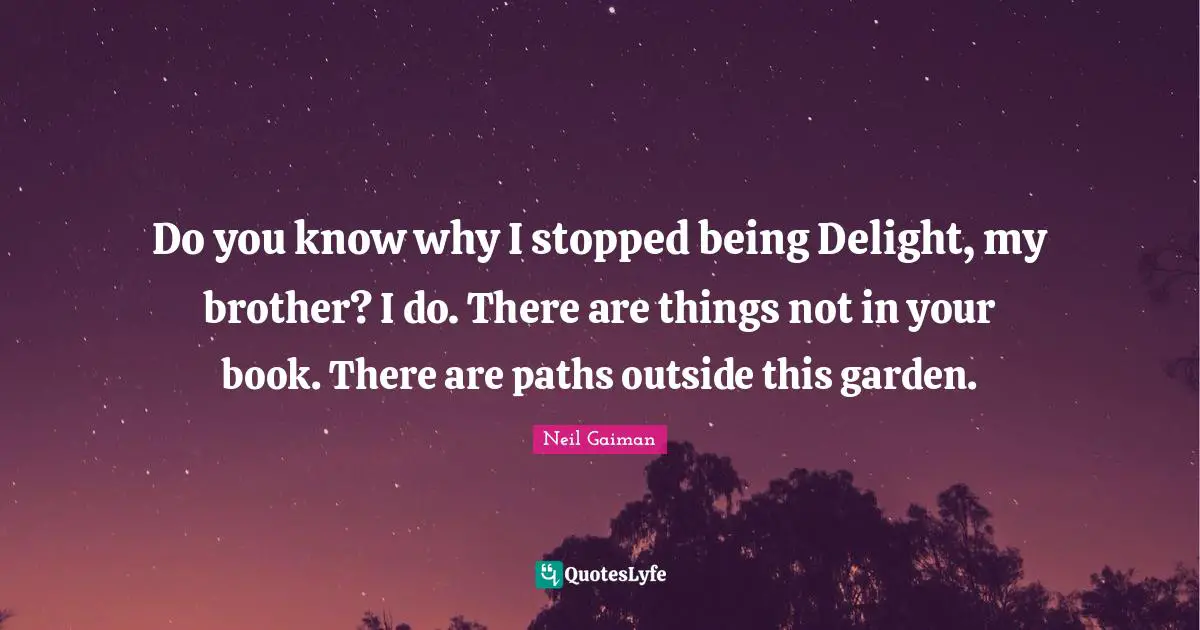 Do you know why I stopped being Delight, my brother? I do. There are things not in your book. There are paths outside this garden.