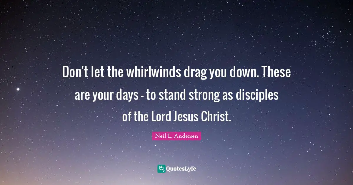 Neil L. Andersen Quotes: "Don't let the whirlwinds drag you down. These are your days - to stand strong as disciples of the Lord Jesus Christ."