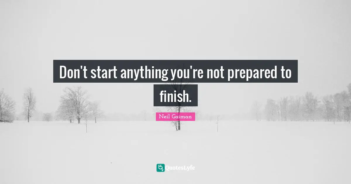 Don't start anything you're not prepared to finish.