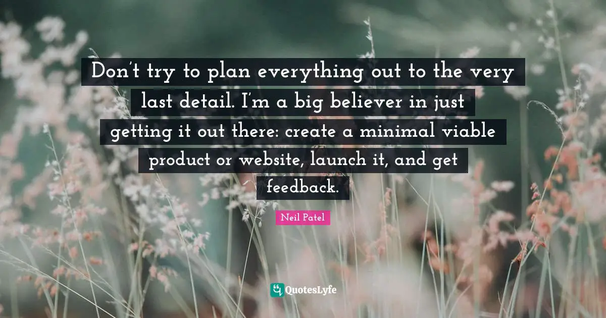 Don’t try to plan everything out to the very last detail. I’m a big believer in just getting it out there: create a minimal viable product or website, launch it, and get feedback.