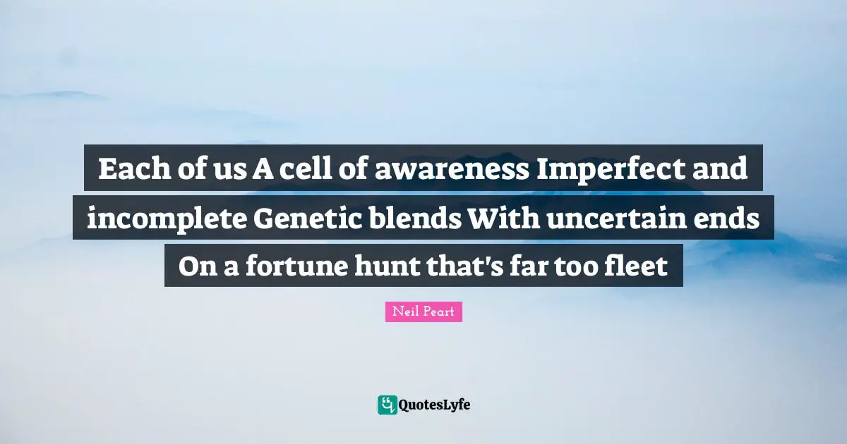 Each of us A cell of awareness Imperfect and incomplete Genetic blends With uncertain ends On a fortune hunt that's far too fleet