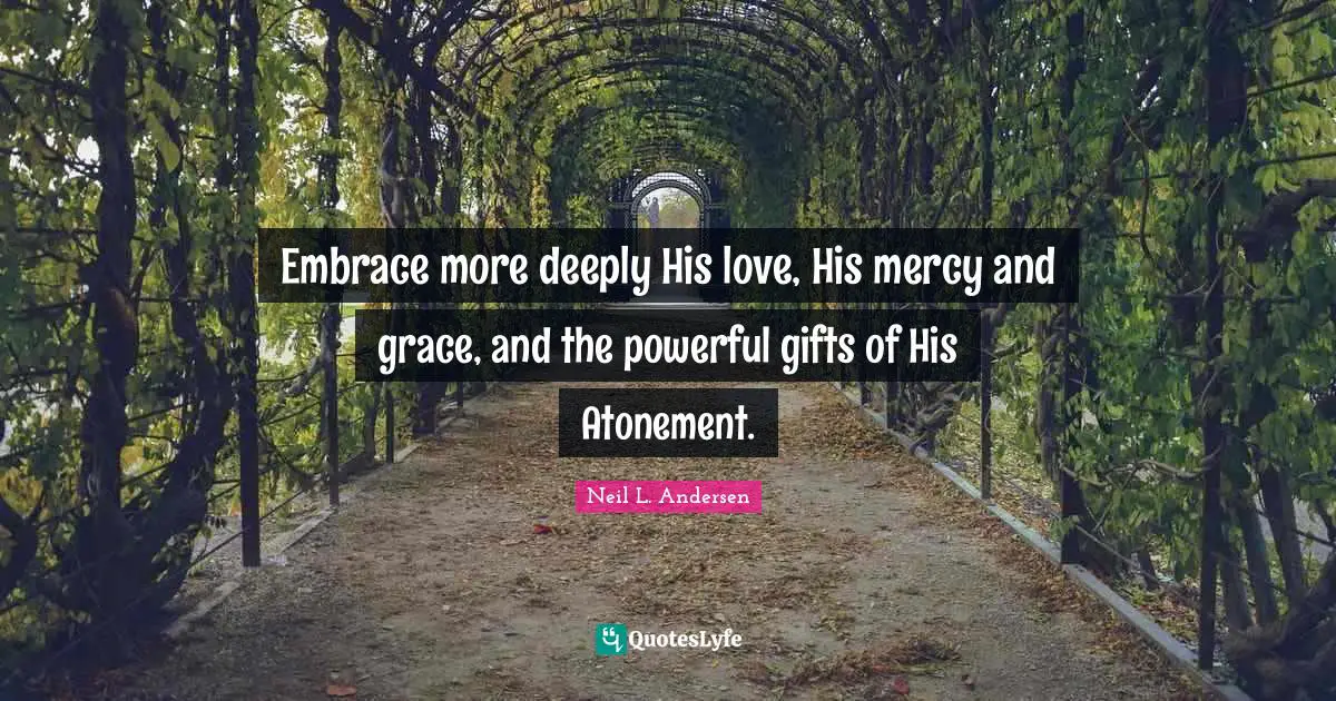 Neil L. Andersen Quotes: "Embrace more deeply His love, His mercy and grace, and the powerful gifts of His Atonement."