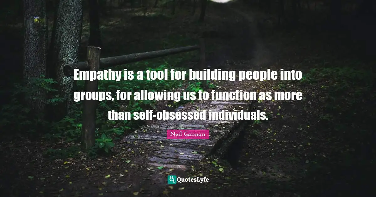 Empathy is a tool for building people into groups, for allowing us to function as more than self-obsessed individuals.