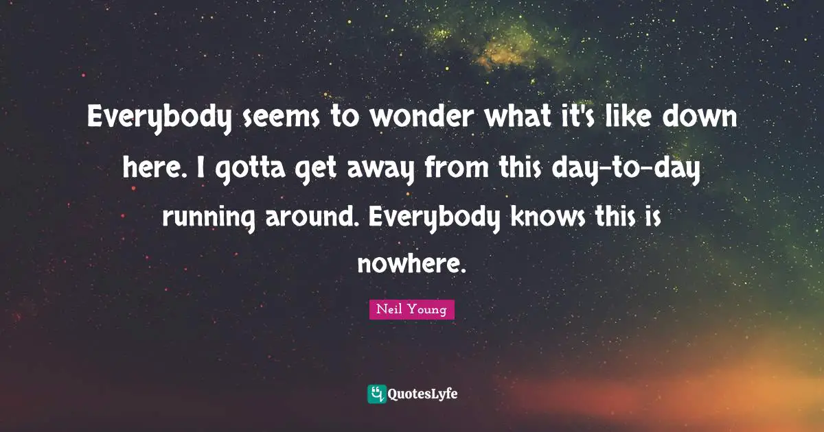 Everybody seems to wonder what it's like down here. I gotta get away from this day-to-day running around. Everybody knows this is nowhere.