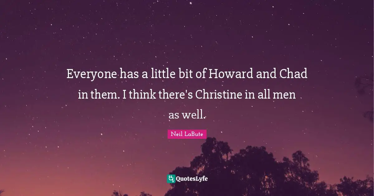 Everyone has a little bit of Howard and Chad in them. I think there's Christine in all men as well.