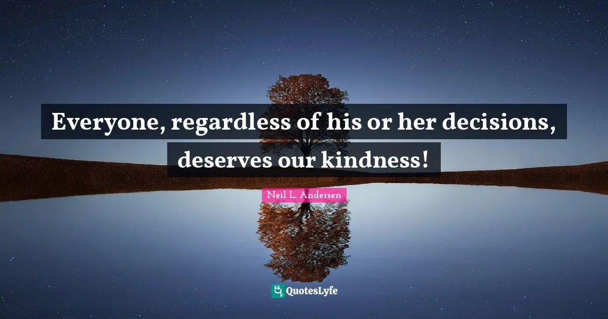 Neil L. Andersen Quotes: "Everyone, regardless of his or her decisions, deserves our kindness!"
