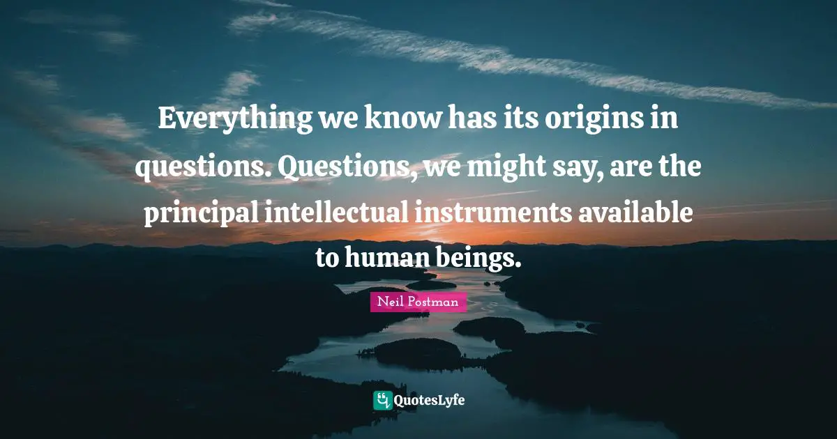 Instruments Quotes: "Everything we know has its origins in questions. Questions, we might say, are the principal intellectual instruments available to human beings."