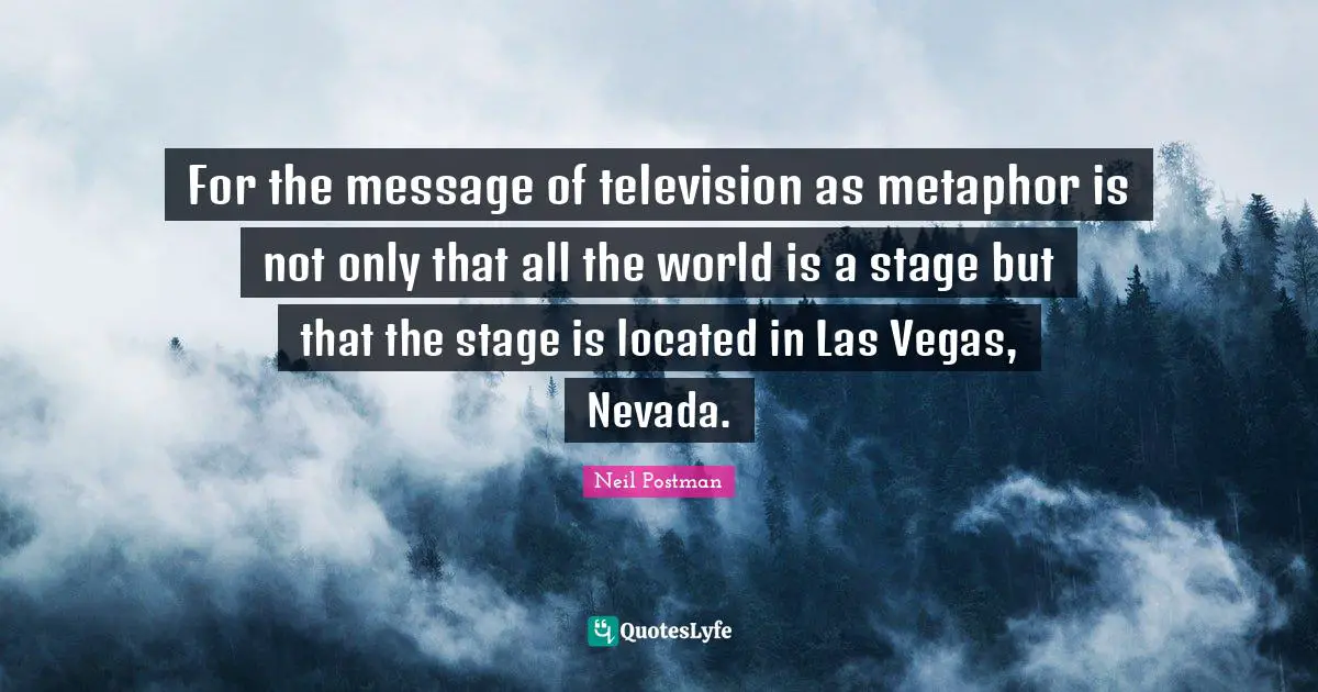 Neil Postman Quotes: "For the message of television as metaphor is not only that all the world is a stage but that the stage is located in Las Vegas, Nevada."
