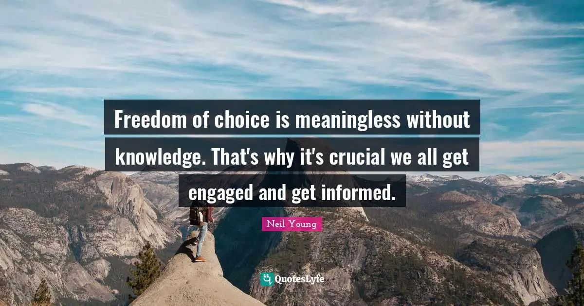 Neil Young Quotes: "Freedom of choice is meaningless without knowledge. That's why it's crucial we all get engaged and get informed."