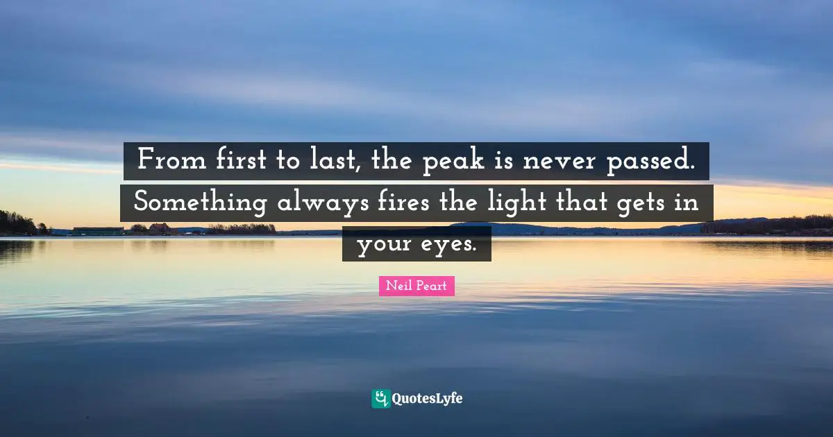 From first to last, the peak is never passed. Something always fires the light that gets in your eyes.