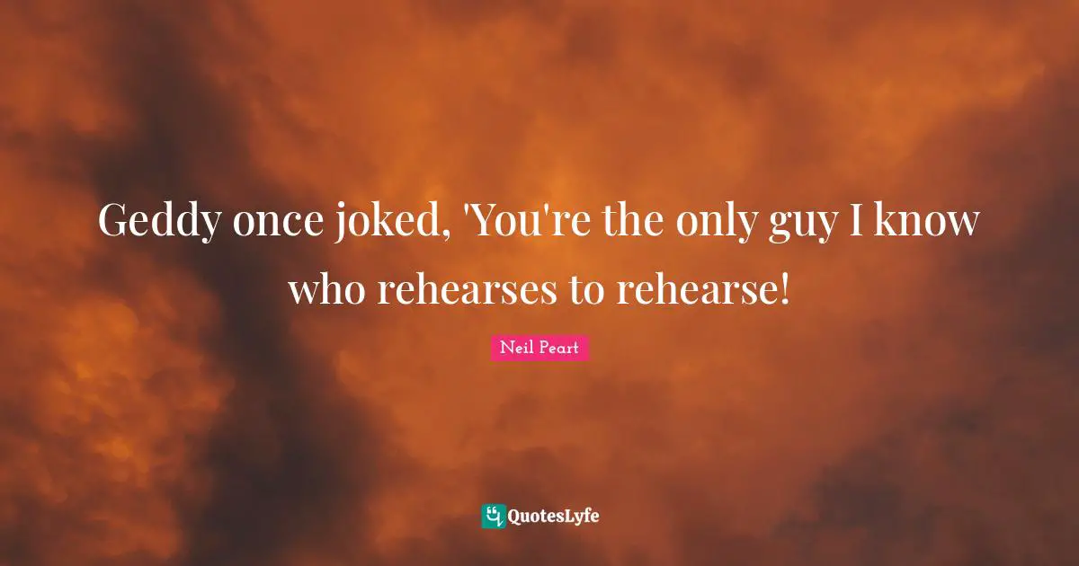 Neil Peart Quotes: "Geddy once joked, 'You're the only guy I know who rehearses to rehearse!"