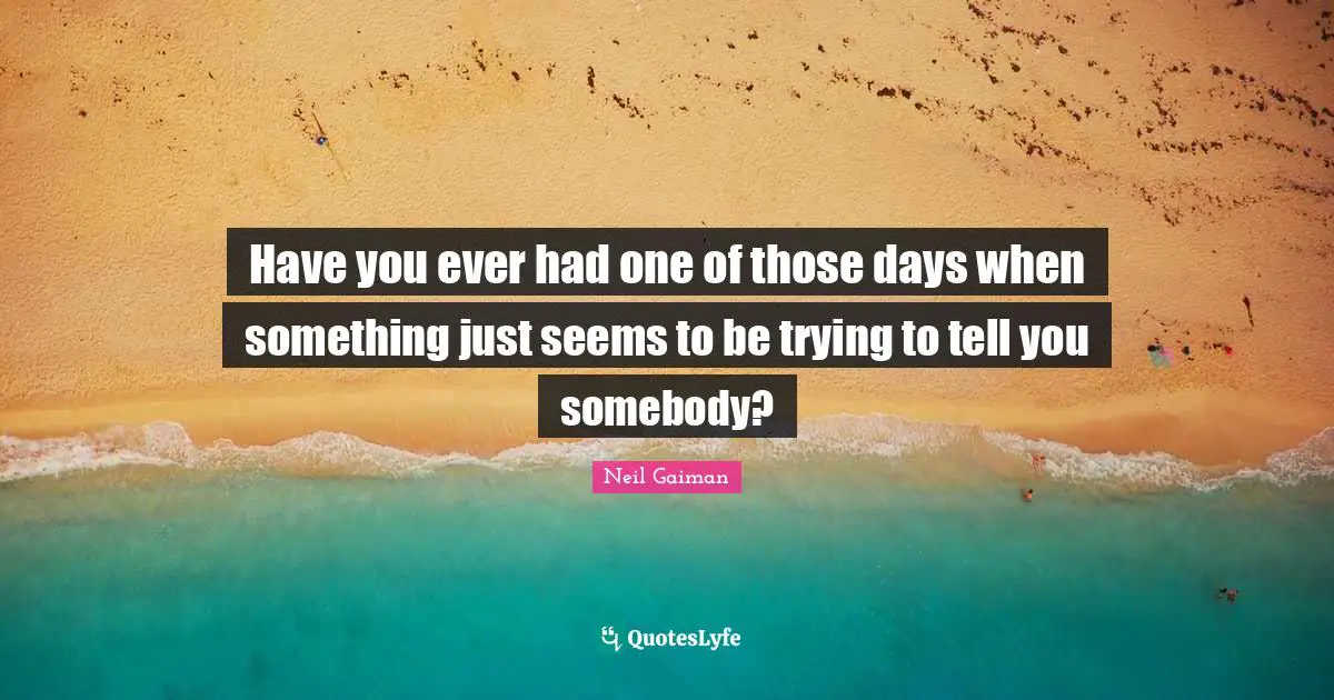 Have you ever had one of those days when something just seems to be trying to tell you somebody?