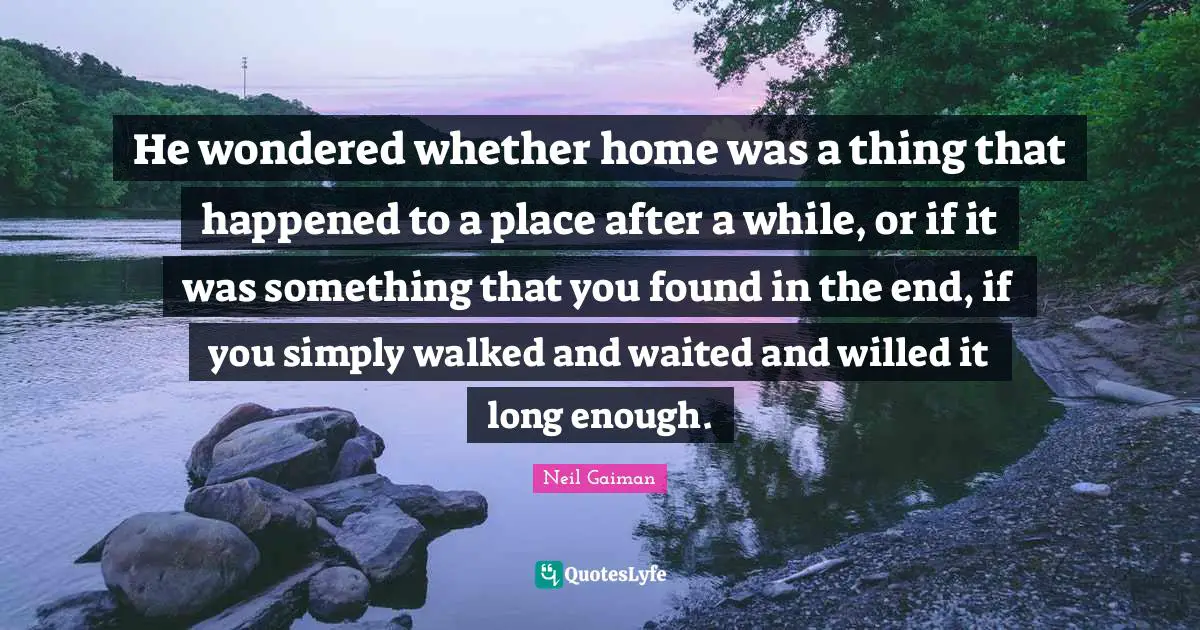 He wondered whether home was a thing that happened to a place after a while, or if it was something that you found in the end, if you simply walked and waited and willed it long enough.