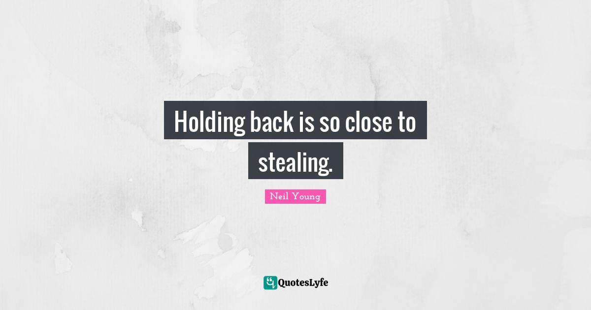 Neil Young Quotes: "Holding back is so close to stealing."