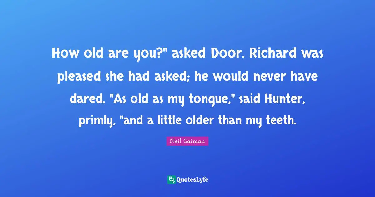 How old are you?" asked Door. Richard was pleased she had asked; he would never have dared. "As old as my tongue," said Hunter, primly, "and a little older than my teeth.