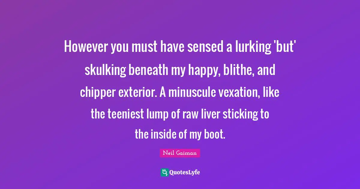 Vexation Quotes: "However you must have sensed a lurking 'but' skulking beneath my happy, blithe, and chipper exterior. A minuscule vexation, like the teeniest lump of raw liver sticking to the inside of my boot."