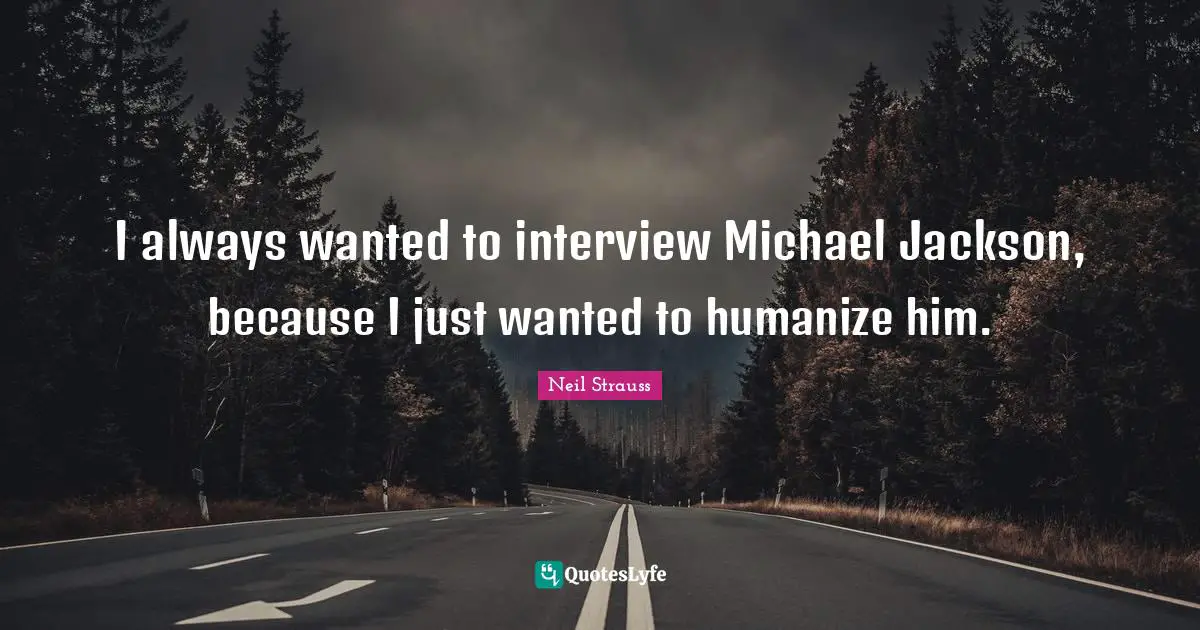 I always wanted to interview Michael Jackson, because I just wanted to humanize him.