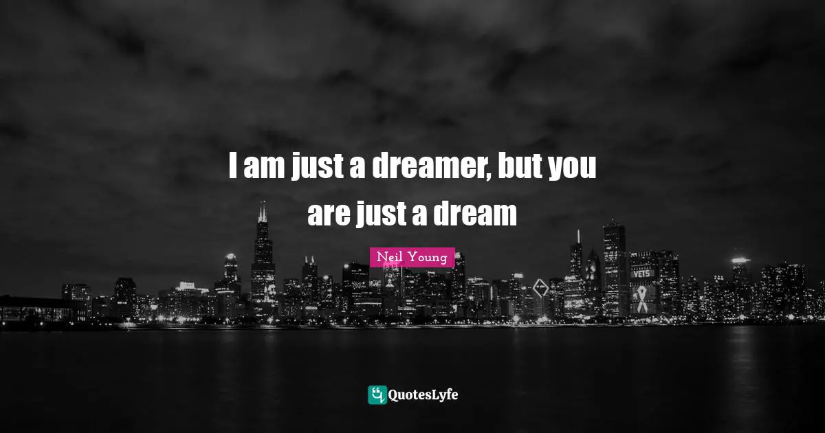 Neil Young Quotes: "I am just a dreamer, but you are just a dream"