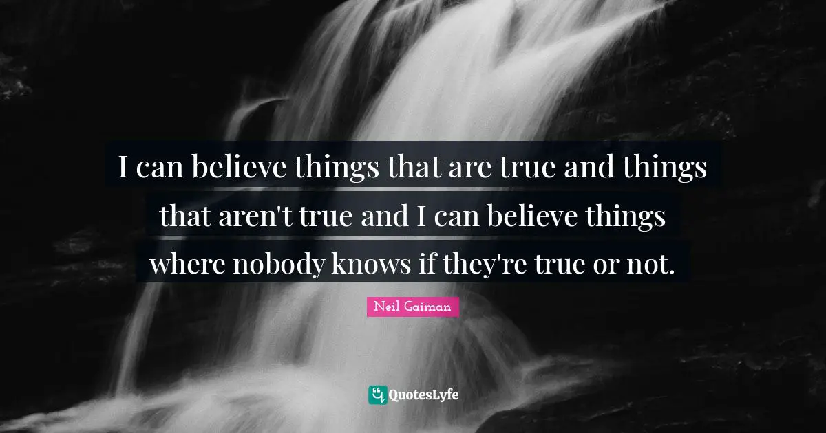 I can believe things that are true and things that aren't true and I can believe things where nobody knows if they're true or not.