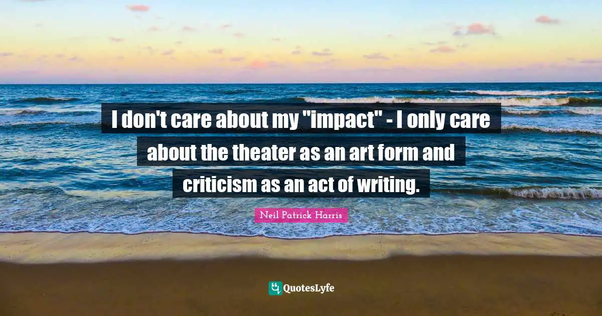 I don't care about my "impact" - I only care about the theater as an art form and criticism as an act of writing.