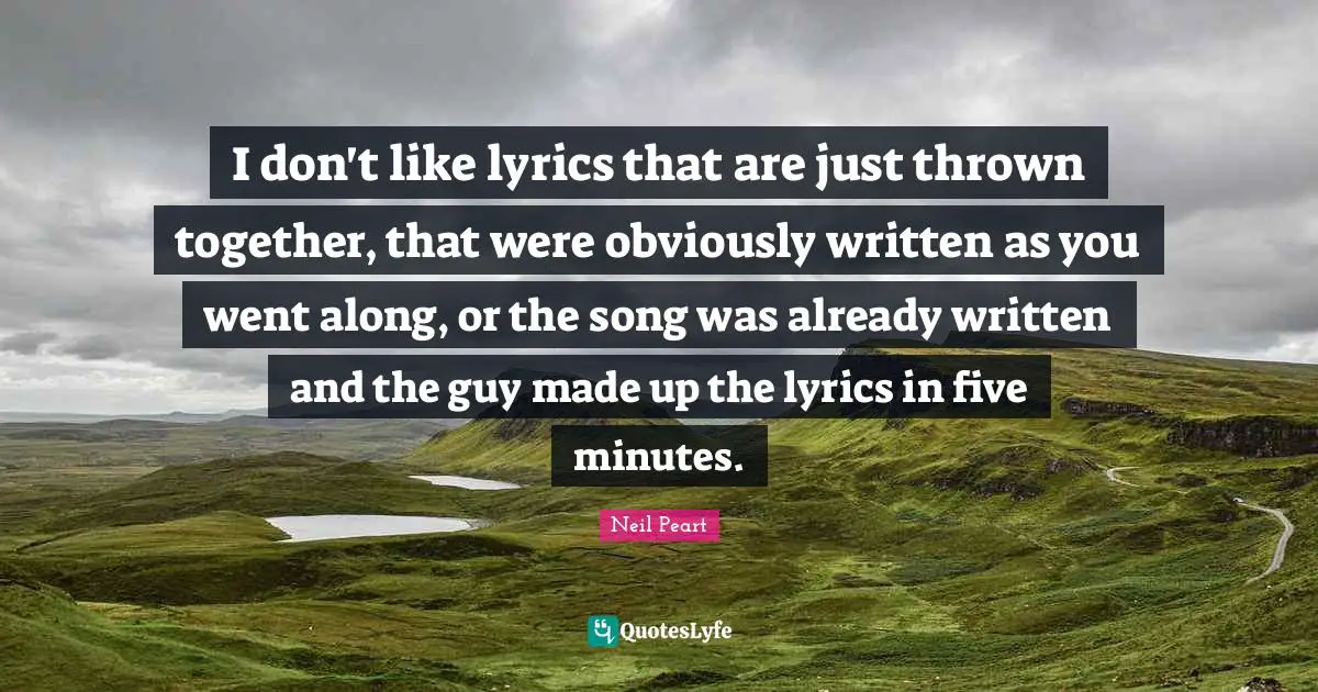 Neil Peart Quotes: "I don't like lyrics that are just thrown together, that were obviously written as you went along, or the song was already written and the guy made up the lyrics in five minutes."