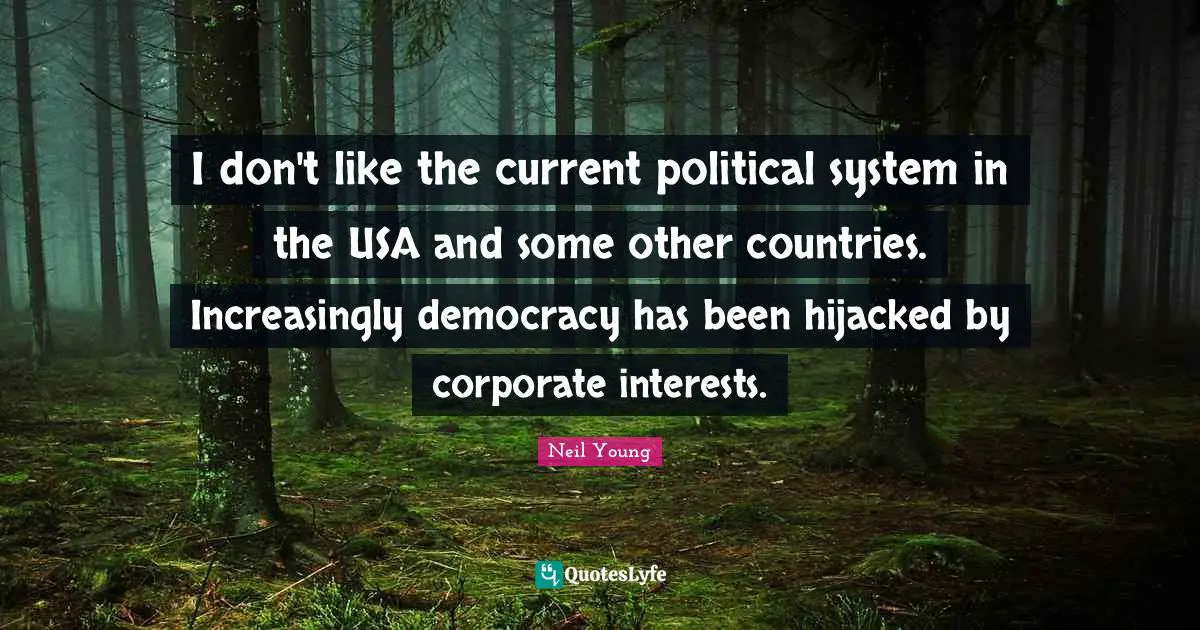 Neil Young Quotes: "I don't like the current political system in the USA and some other countries. Increasingly democracy has been hijacked by corporate interests."