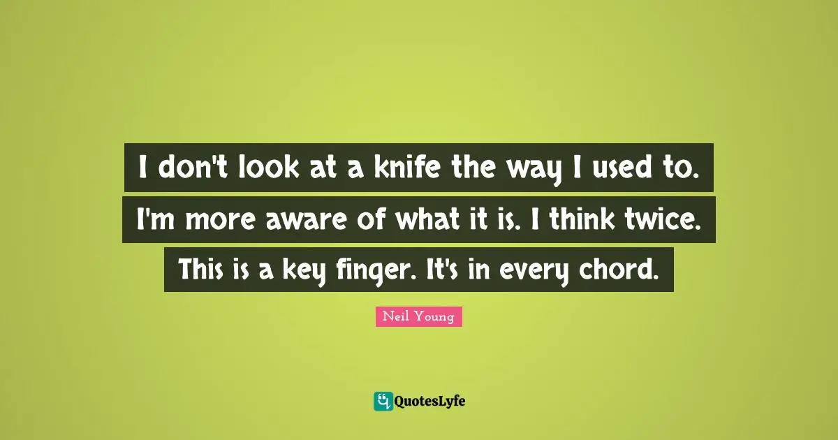 I don't look at a knife the way I used to. I'm more aware of what it is. I think twice. This is a key finger. It's in every chord.